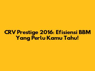 CRV Prestige 2016: Efisiensi BBM Yang Perlu Kamu Tahu!