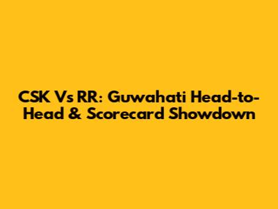 CSK Vs RR: Guwahati Head-to-Head & Scorecard Showdown