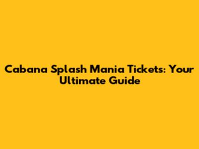 Cabana Splash Mania Tickets: Your Ultimate Guide