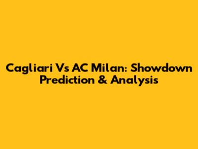 Cagliari Vs AC Milan: Showdown Prediction & Analysis