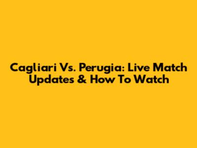 Cagliari Vs. Perugia: Live Match Updates & How To Watch