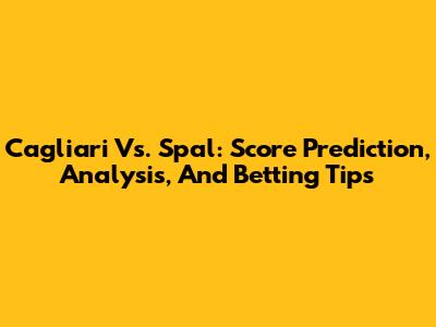 Cagliari Vs. Spal: Score Prediction, Analysis, And Betting Tips