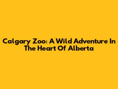 Calgary Zoo: A Wild Adventure In The Heart Of Alberta