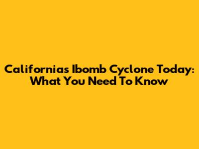 California's Ibomb Cyclone Today: What You Need To Know