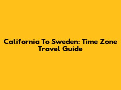 California To Sweden: Time Zone Travel Guide