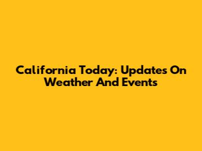 California Today: Updates On Weather And Events