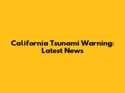 California Tsunami Warning: Latest News