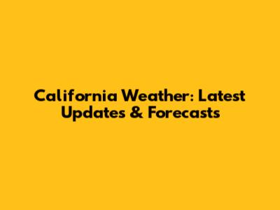 California Weather: Latest Updates & Forecasts