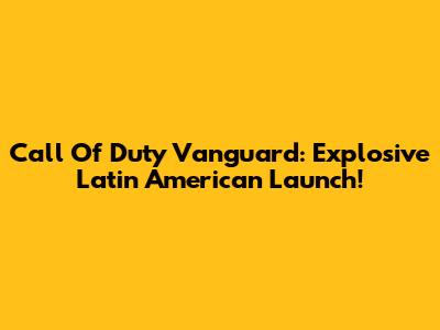 Call Of Duty Vanguard: Explosive Latin American Launch!