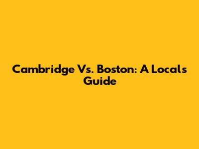 Cambridge Vs. Boston: A Local's Guide