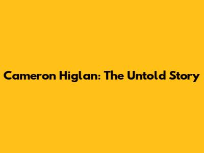 Cameron Higlan: The Untold Story