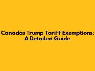Canada's Trump Tariff Exemptions: A Detailed Guide