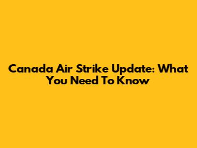 Canada Air Strike Update: What You Need To Know