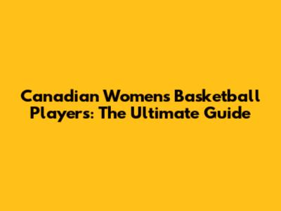 Canadian Women's Basketball Players: The Ultimate Guide