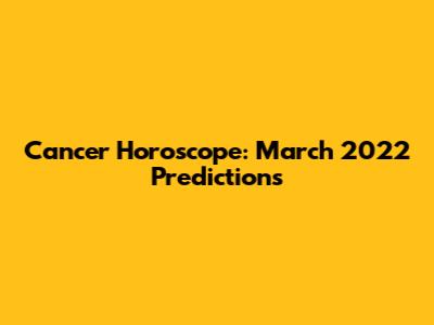 Cancer Horoscope: March 2022 Predictions