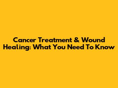 Cancer Treatment & Wound Healing: What You Need To Know