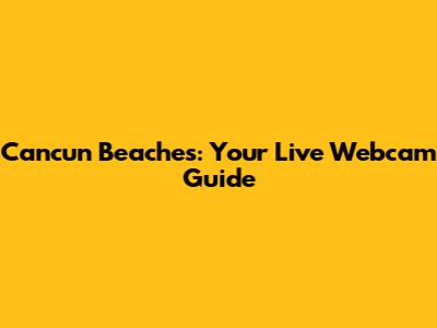 Cancun Beaches: Your Live Webcam Guide