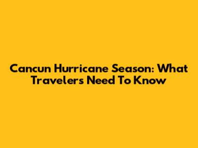 Cancun Hurricane Season: What Travelers Need To Know