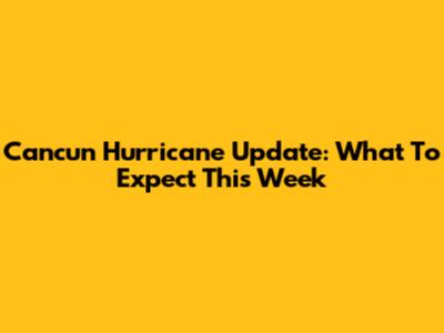 Cancun Hurricane Update: What To Expect This Week