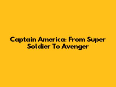 Captain America: From Super Soldier To Avenger