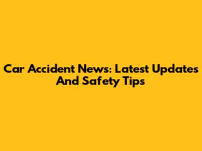 Car Accident News: Latest Updates And Safety Tips