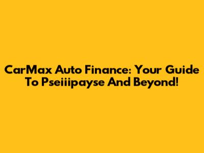 CarMax Auto Finance: Your Guide To Pseiiipayse And Beyond!