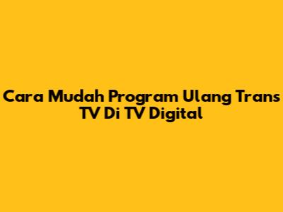 Cara Mudah Program Ulang Trans TV Di TV Digital
