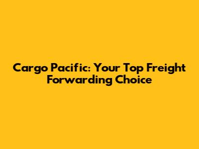 Cargo Pacific: Your Top Freight Forwarding Choice