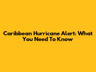 Caribbean Hurricane Alert: What You Need To Know