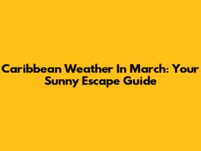 Caribbean Weather In March: Your Sunny Escape Guide