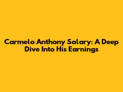Carmelo Anthony Salary: A Deep Dive Into His Earnings