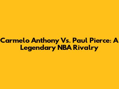 Carmelo Anthony Vs. Paul Pierce: A Legendary NBA Rivalry