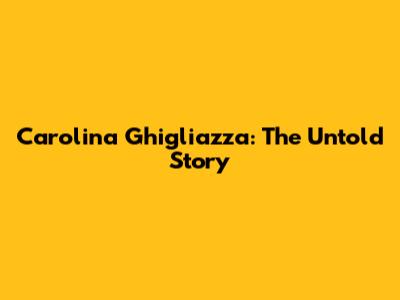 Carolina Ghigliazza: The Untold Story