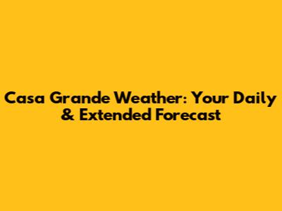 Casa Grande Weather: Your Daily & Extended Forecast