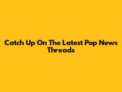 Catch Up On The Latest Pop News Threads