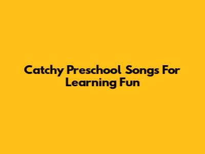 Catchy Preschool Songs For Learning Fun
