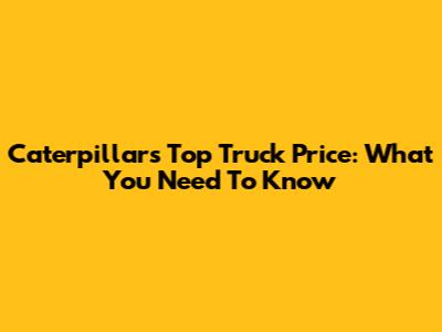 Caterpillar's Top Truck Price: What You Need To Know