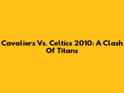 Cavaliers Vs. Celtics 2010: A Clash Of Titans