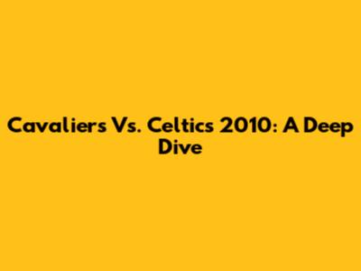 Cavaliers Vs. Celtics 2010: A Deep Dive