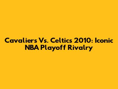 Cavaliers Vs. Celtics 2010: Iconic NBA Playoff Rivalry