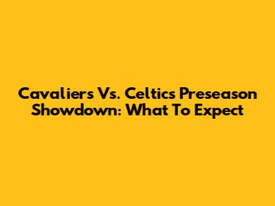 Cavaliers Vs. Celtics Preseason Showdown: What To Expect