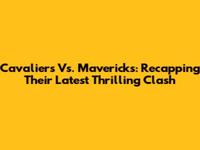 Cavaliers Vs. Mavericks: Recapping Their Latest Thrilling Clash