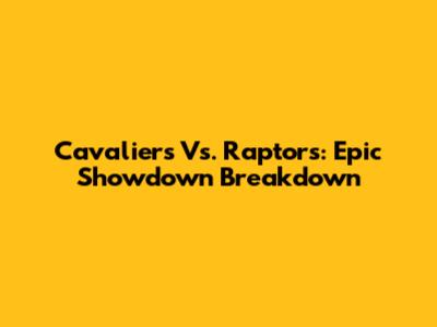 Cavaliers Vs. Raptors: Epic Showdown Breakdown