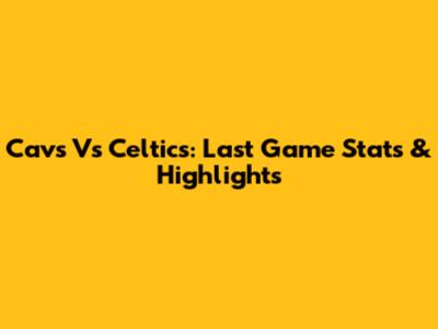 Cavs Vs Celtics: Last Game Stats & Highlights