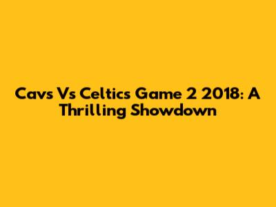 Cavs Vs Celtics Game 2 2018: A Thrilling Showdown