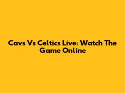 Cavs Vs Celtics Live: Watch The Game Online