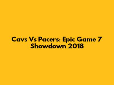 Cavs Vs Pacers: Epic Game 7 Showdown 2018