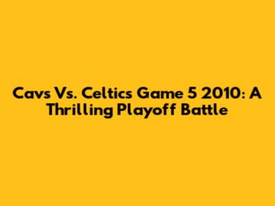 Cavs Vs. Celtics Game 5 2010: A Thrilling Playoff Battle