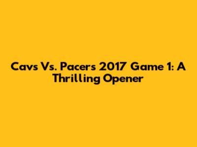 Cavs Vs. Pacers 2017 Game 1: A Thrilling Opener