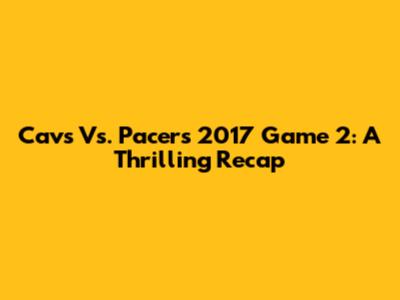 Cavs Vs. Pacers 2017 Game 2: A Thrilling Recap